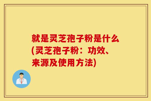 就是灵芝孢子粉是什么(灵芝孢子粉：功效、来源及使用方法)-第1张图片-灵芝之家