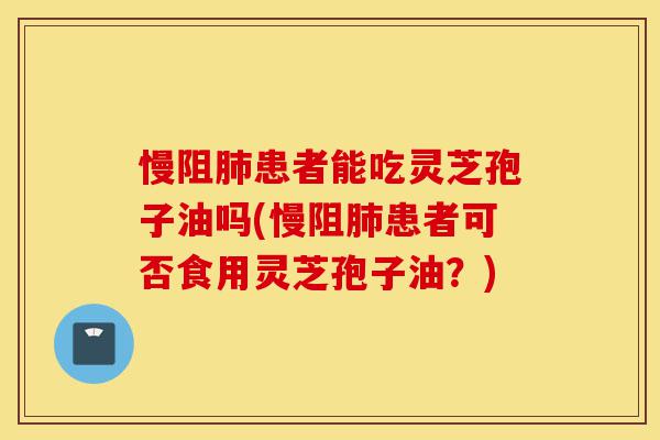 慢阻肺患者能吃灵芝孢子油吗(慢阻肺患者可否食用灵芝孢子油?)-第1张图片-灵芝之家 慢阻肺患者能吃灵芝孢子油吗(慢阻肺患者可否食用灵芝孢子油?)-第1张图片-灵芝之家
