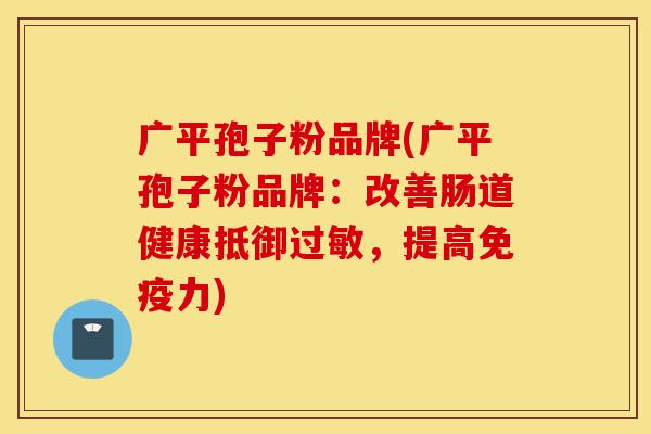 广平孢子粉品牌(广平孢子粉品牌：改善肠道健康抵御过敏，提高免疫力)-第1张图片-灵芝之家