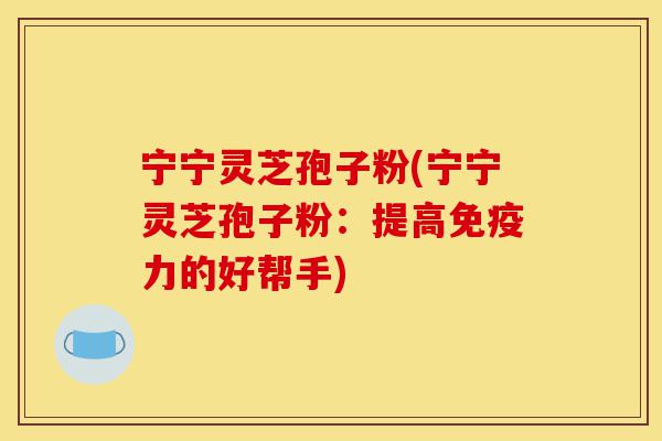 宁宁灵芝孢子粉(宁宁灵芝孢子粉:提高免疫力的好帮手)-第1张图片-灵芝之家 宁宁灵芝孢子粉(宁宁灵芝孢子粉:提高免疫力的好帮手)-第1张图片-灵芝之家
