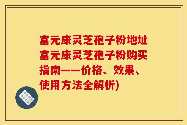 富元康灵芝孢子粉地址富元康灵芝孢子粉购买指南——价格、效果、使用方法全解析)-第1张图片-灵芝之家 富元康灵芝孢子粉地址富元康灵芝孢子粉购买指南——价格、效果、使用方法全解析)-第1张图片-灵芝之家