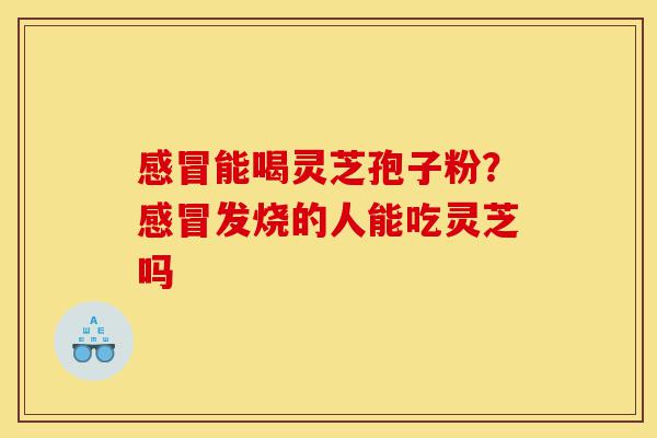 感冒能喝灵芝孢子粉？感冒发烧的人能吃灵芝吗-第1张图片-灵芝之家