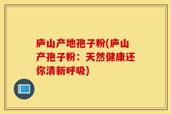 庐山产地孢子粉(庐山产孢子粉:天然健康还你清新呼吸)-第1张图片-灵芝之家 庐山产地孢子粉(庐山产孢子粉:天然健康还你清新呼吸)-第1张图片-灵芝之家