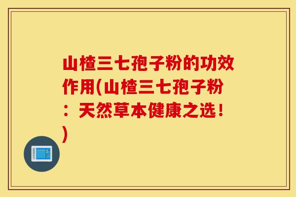 山楂三七孢子粉的功效作用(山楂三七孢子粉:天然草本健康之选!)-第1张图片-灵芝之家 山楂三七孢子粉的功效作用(山楂三七孢子粉:天然草本健康之选!)-第1张图片-灵芝之家