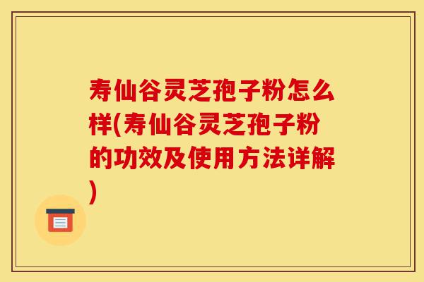 寿仙谷灵芝孢子粉怎么样(寿仙谷灵芝孢子粉的功效及使用方法详解)-第1张图片-灵芝之家