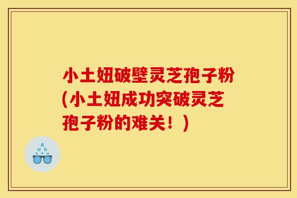 小土妞破壁灵芝孢子粉(小土妞成功突破灵芝孢子粉的难关!)-第1张图片-灵芝之家 小土妞破壁灵芝孢子粉(小土妞成功突破灵芝孢子粉的难关!)-第1张图片-灵芝之家