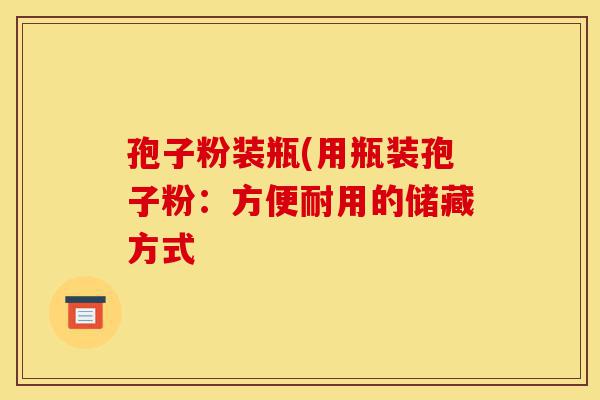 孢子粉装瓶(用瓶装孢子粉:方便耐用的储藏方式-第1张图片-灵芝之家 孢子粉装瓶(用瓶装孢子粉:方便耐用的储藏方式-第1张图片-灵芝之家