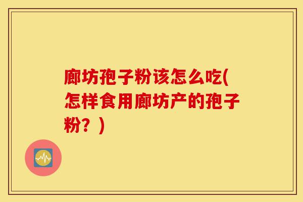 廊坊孢子粉该怎么吃(怎样食用廊坊产的孢子粉？)-第1张图片-灵芝之家