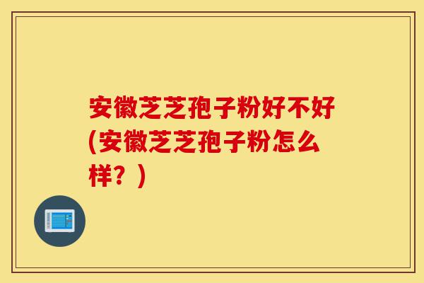 安徽芝芝孢子粉好不好(安徽芝芝孢子粉怎么样?)-第1张图片-灵芝之家 安徽芝芝孢子粉好不好(安徽芝芝孢子粉怎么样?)-第1张图片-灵芝之家