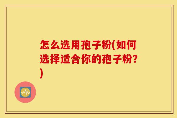 怎么选用孢子粉(如何选择适合你的孢子粉?)-第1张图片-灵芝之家 怎么选用孢子粉(如何选择适合你的孢子粉?)-第1张图片-灵芝之家