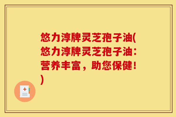 悠力淳牌灵芝孢子油(悠力淳牌灵芝孢子油:营养丰富,助您保健!)-第1张图片-灵芝之家 悠力淳牌灵芝孢子油(悠力淳牌灵芝孢子油:营养丰富,助您保健!)-第1张图片-灵芝之家