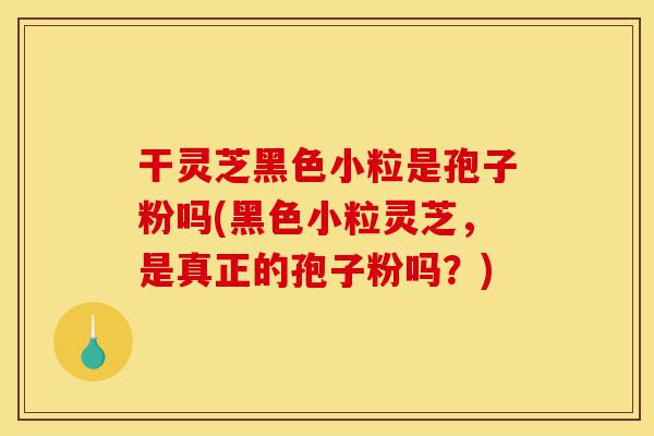 干灵芝黑色小粒是孢子粉吗(黑色小粒灵芝,是真正的孢子粉吗?)-第1张图片-灵芝之家 干灵芝黑色小粒是孢子粉吗(黑色小粒灵芝,是真正的孢子粉吗?)-第1张图片-灵芝之家