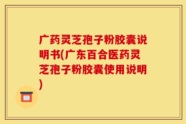 广药灵芝孢子粉胶囊说明书(广东百合医药灵芝孢子粉胶囊使用说明)-第1张图片-灵芝之家