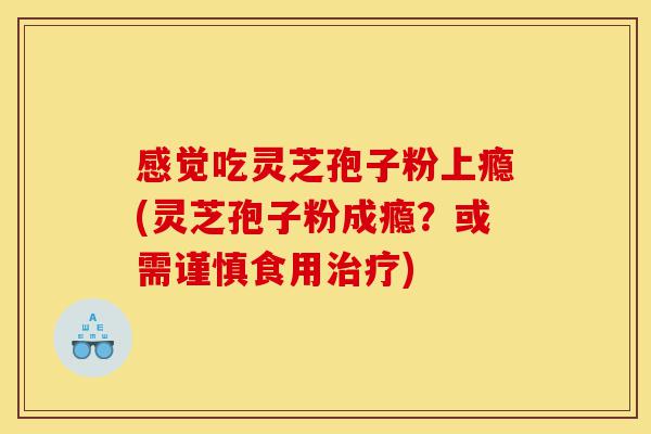 感觉吃灵芝孢子粉上瘾(灵芝孢子粉成瘾?或需谨慎食用治疗)-第1张图片-灵芝之家 感觉吃灵芝孢子粉上瘾(灵芝孢子粉成瘾?或需谨慎食用治疗)-第1张图片-灵芝之家