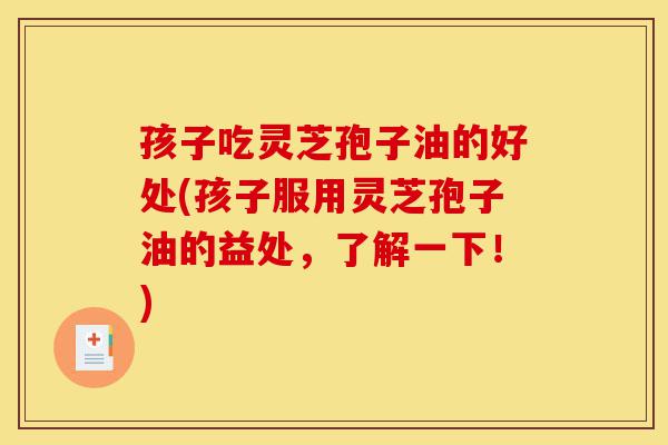 孩子吃灵芝孢子油的好处(孩子服用灵芝孢子油的益处,了解一下!)-第1张图片-灵芝之家 孩子吃灵芝孢子油的好处(孩子服用灵芝孢子油的益处,了解一下!)-第1张图片-灵芝之家