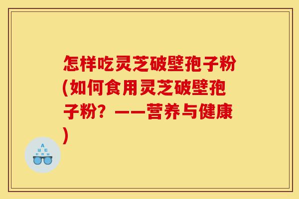 怎样吃灵芝破壁孢子粉(如何食用灵芝破壁孢子粉？——营养与健康)-第1张图片-灵芝之家