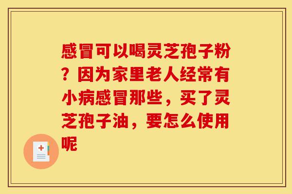 感冒可以喝灵芝孢子粉?因为家里老人经常有小病感冒那些,买了灵芝孢子油,要怎么使用呢-第1张图片-灵芝之家 感冒可以喝灵芝孢子粉?因为家里老人经常有小病感冒那些,买了灵芝孢子油,要怎么使用呢-第1张图片-灵芝之家