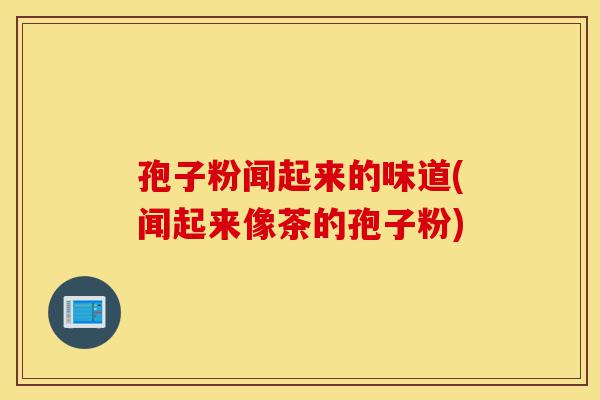 孢子粉闻起来的味道(闻起来像茶的孢子粉)-第1张图片-灵芝之家