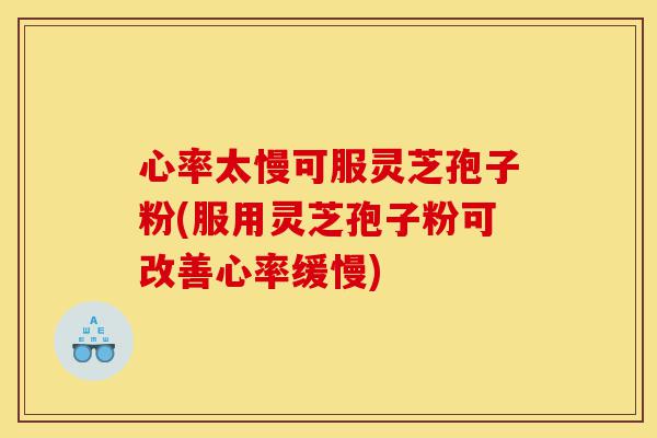 心率太慢可服灵芝孢子粉(服用灵芝孢子粉可改善心率缓慢)-第1张图片-灵芝之家