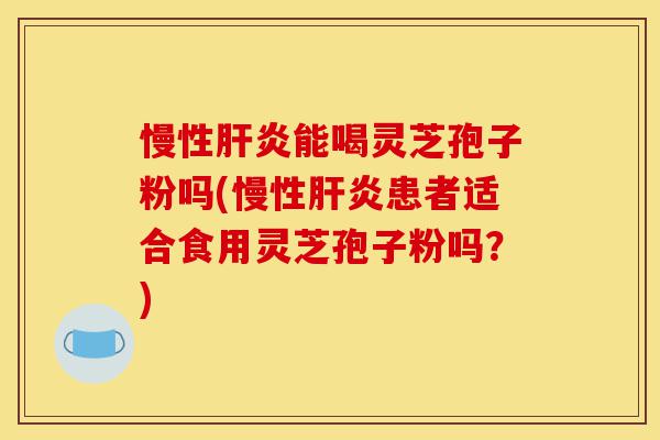 慢性肝炎能喝灵芝孢子粉吗(慢性肝炎患者适合食用灵芝孢子粉吗？)-第1张图片-灵芝之家