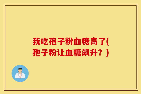 我吃孢子粉血糖高了(孢子粉让血糖飙升?)-第1张图片-灵芝之家 我吃孢子粉血糖高了(孢子粉让血糖飙升?)-第1张图片-灵芝之家