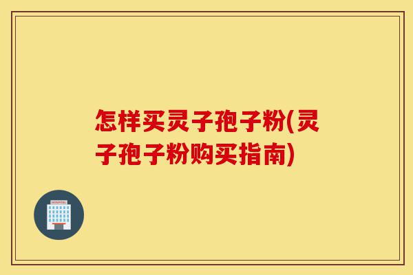怎样买灵子孢子粉(灵子孢子粉购买指南)-第1张图片-灵芝之家
