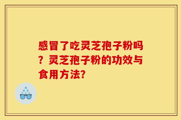 感冒了吃灵芝孢子粉吗?灵芝孢子粉的功效与食用方法?-第1张图片-灵芝之家 感冒了吃灵芝孢子粉吗?灵芝孢子粉的功效与食用方法?-第1张图片-灵芝之家