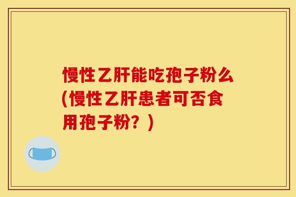 慢性乙肝能吃孢子粉么(慢性乙肝患者可否食用孢子粉?)-第1张图片-灵芝之家 慢性乙肝能吃孢子粉么(慢性乙肝患者可否食用孢子粉?)-第1张图片-灵芝之家