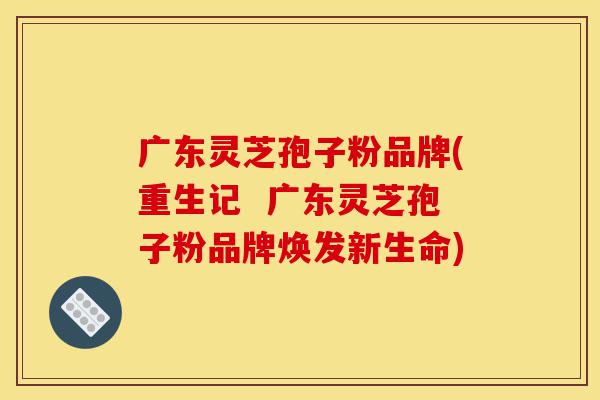 广东灵芝孢子粉品牌(重生记 广东灵芝孢子粉品牌焕发新生命)-第1张图片-灵芝之家 广东灵芝孢子粉品牌(重生记 广东灵芝孢子粉品牌焕发新生命)-第1张图片-灵芝之家