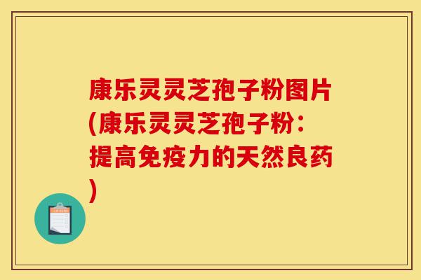 康乐灵灵芝孢子粉图片(康乐灵灵芝孢子粉:提高免疫力的天然良药)-第1张图片-灵芝之家 康乐灵灵芝孢子粉图片(康乐灵灵芝孢子粉:提高免疫力的天然良药)-第1张图片-灵芝之家