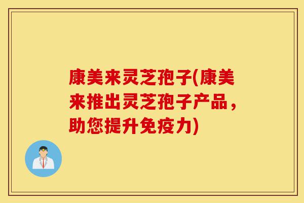 康美来灵芝孢子(康美来推出灵芝孢子产品,助您提升免疫力)-第1张图片-灵芝之家 康美来灵芝孢子(康美来推出灵芝孢子产品,助您提升免疫力)-第1张图片-灵芝之家