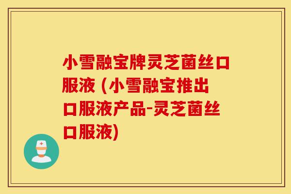 小雪融宝牌灵芝菌丝口服液 (小雪融宝推出口服液产品-灵芝菌丝口服液)-第1张图片-灵芝之家 小雪融宝牌灵芝菌丝口服液 (小雪融宝推出口服液产品-灵芝菌丝口服液)-第1张图片-灵芝之家