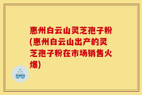 惠州白云山灵芝孢子粉(惠州白云山出产的灵芝孢子粉在市场销售火爆)-第1张图片-灵芝之家