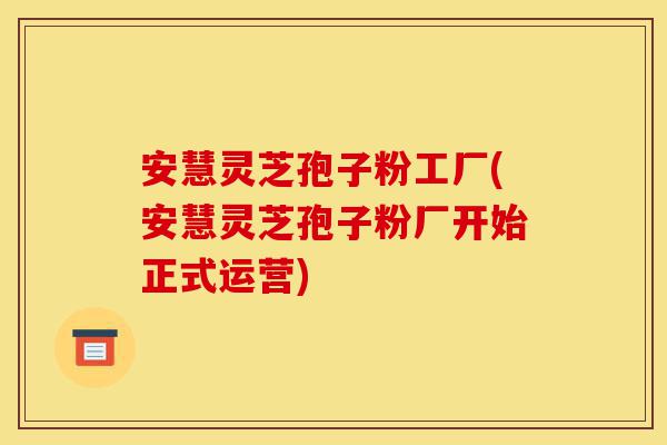 安慧灵芝孢子粉工厂(安慧灵芝孢子粉厂开始正式运营)-第1张图片-灵芝之家 安慧灵芝孢子粉工厂(安慧灵芝孢子粉厂开始正式运营)-第1张图片-灵芝之家