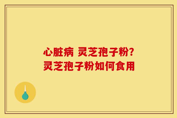 心脏病 灵芝孢子粉?灵芝孢子粉如何食用-第1张图片-灵芝之家 心脏病 灵芝孢子粉?灵芝孢子粉如何食用-第1张图片-灵芝之家