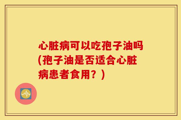 心脏病可以吃孢子油吗(孢子油是否适合心脏病患者食用?)-第1张图片-灵芝之家 心脏病可以吃孢子油吗(孢子油是否适合心脏病患者食用?)-第1张图片-灵芝之家