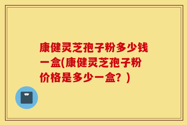 康健灵芝孢子粉多少钱一盒(康健灵芝孢子粉价格是多少一盒?)-第1张图片-灵芝之家 康健灵芝孢子粉多少钱一盒(康健灵芝孢子粉价格是多少一盒?)-第1张图片-灵芝之家
