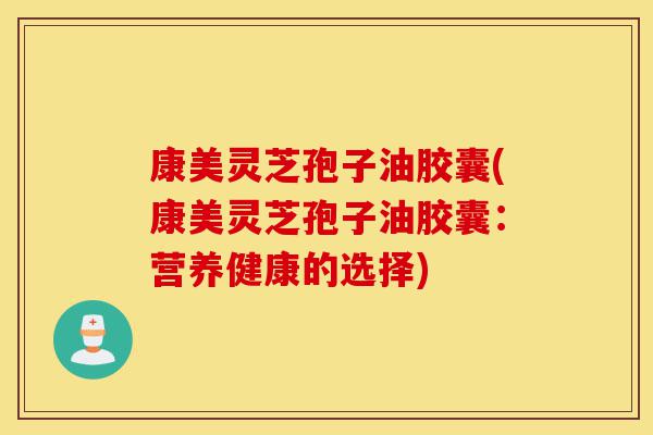 康美灵芝孢子油胶囊(康美灵芝孢子油胶囊:营养健康的选择)-第1张图片-灵芝之家 康美灵芝孢子油胶囊(康美灵芝孢子油胶囊:营养健康的选择)-第1张图片-灵芝之家