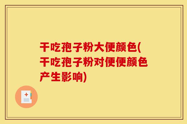 干吃孢子粉大便颜色(干吃孢子粉对便便颜色产生影响)-第1张图片-灵芝之家 干吃孢子粉大便颜色(干吃孢子粉对便便颜色产生影响)-第1张图片-灵芝之家