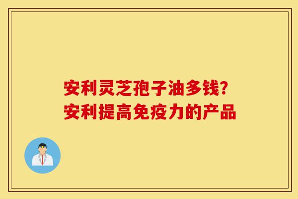 安利灵芝孢子油多钱?安利提高免疫力的产品-第1张图片-灵芝之家 安利灵芝孢子油多钱?安利提高免疫力的产品-第1张图片-灵芝之家