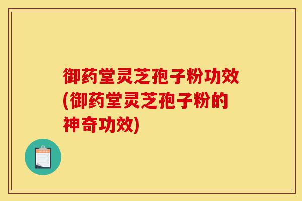 御药堂灵芝孢子粉功效(御药堂灵芝孢子粉的神奇功效)-第1张图片-灵芝之家 御药堂灵芝孢子粉功效(御药堂灵芝孢子粉的神奇功效)-第1张图片-灵芝之家