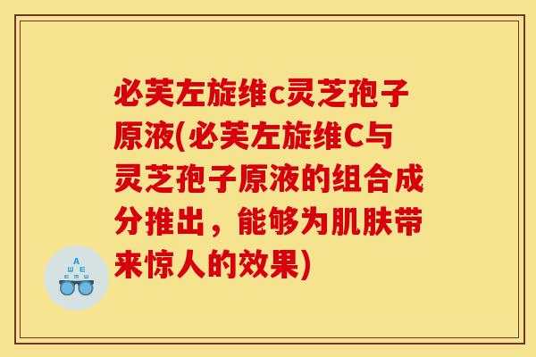 必芙左旋维c灵芝孢子原液(必芙左旋维C与灵芝孢子原液的组合成分推出,能够为肌肤带来惊人的效果)-第1张图片-灵芝之家 必芙左旋维c灵芝孢子原液(必芙左旋维C与灵芝孢子原液的组合成分推出,能够为肌肤带来惊人的效果)-第1张图片-灵芝之家