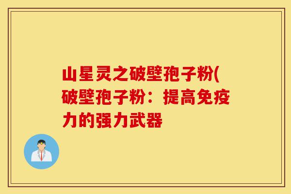 山星灵之破壁孢子粉(破壁孢子粉:提高免疫力的强力武器-第1张图片-灵芝之家 山星灵之破壁孢子粉(破壁孢子粉:提高免疫力的强力武器-第1张图片-灵芝之家
