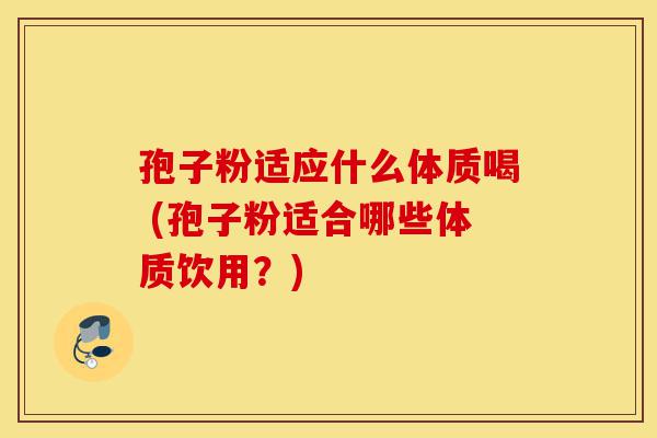 孢子粉适应什么体质喝 (孢子粉适合哪些体质饮用?)-第1张图片-灵芝之家 孢子粉适应什么体质喝 (孢子粉适合哪些体质饮用?)-第1张图片-灵芝之家