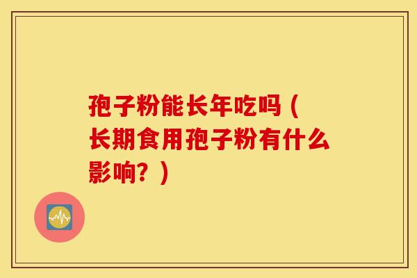 孢子粉能长年吃吗 (长期食用孢子粉有什么影响?)-第1张图片-灵芝之家 孢子粉能长年吃吗 (长期食用孢子粉有什么影响?)-第1张图片-灵芝之家