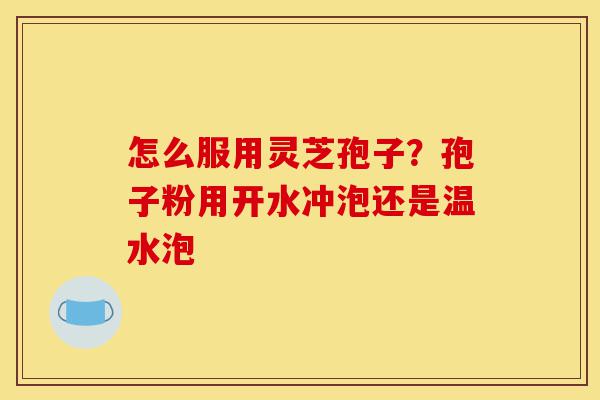 怎么服用灵芝孢子？孢子粉用开水冲泡还是温水泡-第1张图片-灵芝之家