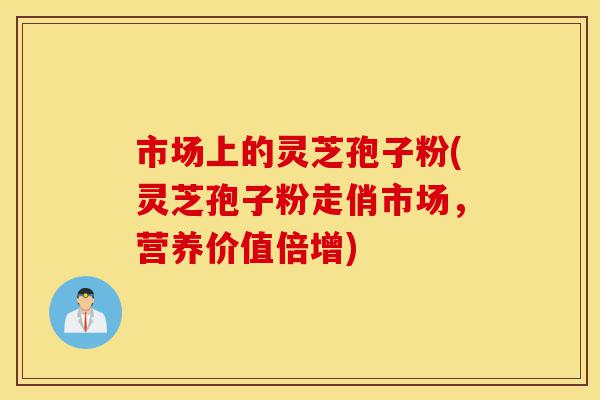市场上的灵芝孢子粉(灵芝孢子粉走俏市场,营养价值倍增)-第1张图片-灵芝之家 市场上的灵芝孢子粉(灵芝孢子粉走俏市场,营养价值倍增)-第1张图片-灵芝之家