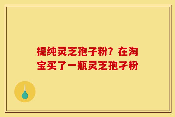 提纯灵芝孢子粉?在淘宝买了一瓶灵芝孢孑粉-第1张图片-灵芝之家 提纯灵芝孢子粉?在淘宝买了一瓶灵芝孢孑粉-第1张图片-灵芝之家