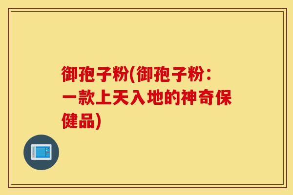 御孢子粉(御孢子粉：一款上天入地的神奇保健品)-第1张图片-灵芝之家