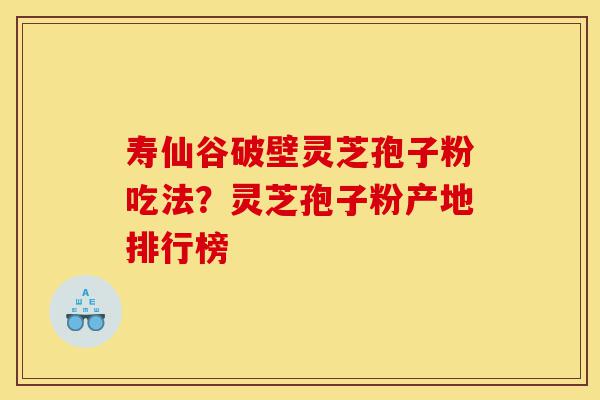 寿仙谷破壁灵芝孢子粉吃法?灵芝孢子粉产地排行榜-第1张图片-灵芝之家 寿仙谷破壁灵芝孢子粉吃法?灵芝孢子粉产地排行榜-第1张图片-灵芝之家